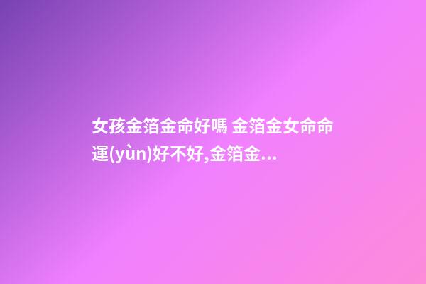 女孩金箔金命好嗎 金箔金女命命運(yùn)好不好,金箔金和什么命相克？-第1張-觀點(diǎn)-玄機(jī)派